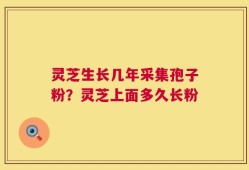 灵芝生长几年采集孢子粉？灵芝上面多久长粉