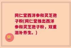 同仁堂西洋参和灵芝孢子粉(同仁堂推出西洋参和灵芝孢子粉，双重滋补养生。)