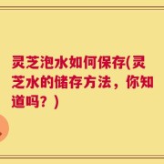 灵芝泡水如何保存(灵芝水的储存方法，你知道吗？)