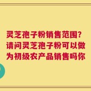 灵芝孢子粉销售范围？请问灵芝孢子粉可以做为初级农产品销售吗你