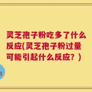 灵芝孢子粉吃多了什么反应(灵芝孢子粉过量可能引起什么反应？)