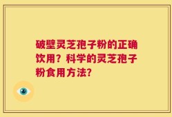 破壁灵芝孢子粉的正确饮用？科学的灵芝孢子粉食用方法？