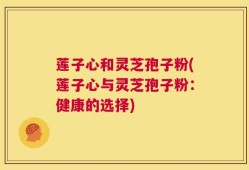 莲子心和灵芝孢子粉(莲子心与灵芝孢子粉：健康的选择)