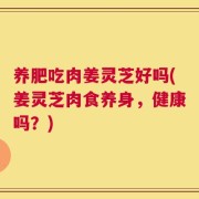 养肥吃肉姜灵芝好吗(姜灵芝肉食养身，健康吗？)