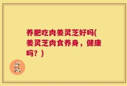 养肥吃肉姜灵芝好吗(姜灵芝肉食养身，健康吗？)