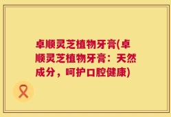 卓顺灵芝植物牙膏(卓顺灵芝植物牙膏：天然成分，呵护口腔健康)