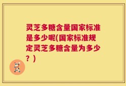 灵芝多糖含量国家标准是多少呢(国家标准规定灵芝多糖含量为多少？)