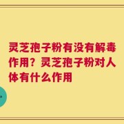 灵芝孢子粉有没有解毒作用？灵芝孢子粉对人体有什么作用