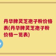 丹华牌灵芝孢子粉价格表(丹华牌灵芝孢子粉价格一览表)