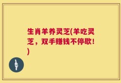 生肖羊养灵芝(羊吃灵芝，双手赚钱不停歇！)