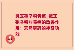 灵芝孢子粉黄疸_灵芝孢子粉对黄疸的改善作用：天然草药的神奇功效