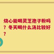 烧心能喝灵芝孢子粉吗？冬天喝什么汤比较好？