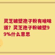 灵芝破壁孢子粉有啥味道？灵芝孢子粉破壁99%什么意思