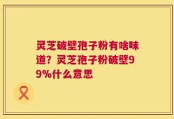 灵芝破壁孢子粉有啥味道？灵芝孢子粉破壁99%什么意思