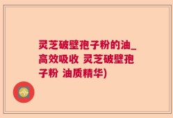 灵芝破壁孢子粉的油_高效吸收 灵芝破壁孢子粉 油质精华)