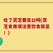 吃了灵芝要忌口吗(灵芝食用须注意饮食禁忌！)