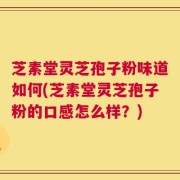 芝素堂灵芝孢子粉味道如何(芝素堂灵芝孢子粉的口感怎么样？)