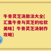 牛骨灵芝汤做法大全(汇集牛骨与灵芝的松软美味】牛骨灵芝汤制作攻略)