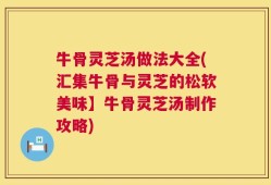 牛骨灵芝汤做法大全(汇集牛骨与灵芝的松软美味】牛骨灵芝汤制作攻略)