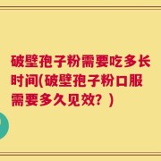 破壁孢子粉需要吃多长时间(破壁孢子粉口服需要多久见效？)