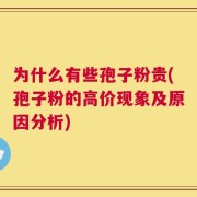 为什么有些孢子粉贵(孢子粉的高价现象及原因分析)