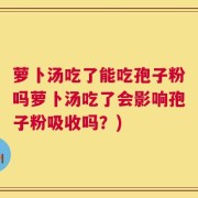 萝卜汤吃了能吃孢子粉吗萝卜汤吃了会影响孢子粉吸收吗？)