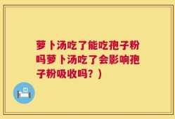 萝卜汤吃了能吃孢子粉吗萝卜汤吃了会影响孢子粉吸收吗？)