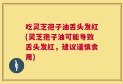 吃灵芝孢子油舌头发红(灵芝孢子油可能导致舌头发红，建议谨慎食用)