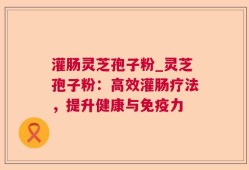灌肠灵芝孢子粉_灵芝孢子粉：高效灌肠疗法，提升健康与免疫力