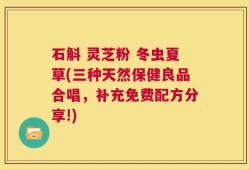 石斛 灵芝粉 冬虫夏草(三种天然保健良品合唱，补充免费配方分享!)