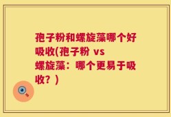 孢子粉和螺旋藻哪个好吸收(孢子粉 vs 螺旋藻：哪个更易于吸收？)