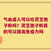 气血虚人可以吃灵芝孢子粉吗？灵芝孢子粉真的可以提高免疫力吗