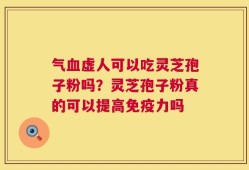 气血虚人可以吃灵芝孢子粉吗？灵芝孢子粉真的可以提高免疫力吗