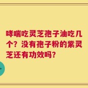 哮喘吃灵芝孢子油吃几个？没有孢子粉的紫灵芝还有功效吗？
