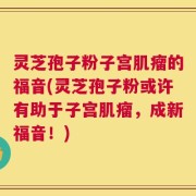 灵芝孢子粉子宫肌瘤的福音(灵芝孢子粉或许有助于子宫肌瘤，成新福音！)