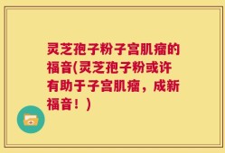 灵芝孢子粉子宫肌瘤的福音(灵芝孢子粉或许有助于子宫肌瘤，成新福音！)