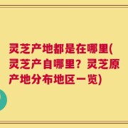 灵芝产地都是在哪里(灵芝产自哪里？灵芝原产地分布地区一览)