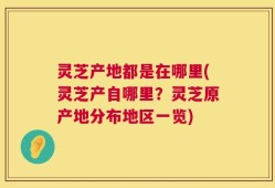 灵芝产地都是在哪里(灵芝产自哪里？灵芝原产地分布地区一览)