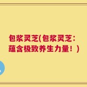 包浆灵芝(包浆灵芝：蕴含极致养生力量！)