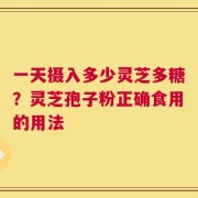 一天摄入多少灵芝多糖？灵芝孢子粉正确食用的用法