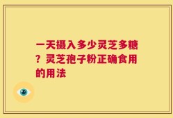 一天摄入多少灵芝多糖？灵芝孢子粉正确食用的用法