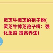 灵芝牛樟芝的孢子粉(灵芝牛樟芝孢子粉：强化免疫 提高养生)