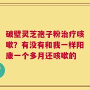 破壁灵芝孢子粉治疗咳嗽？有没有和我一样阳康一个多月还咳嗽的