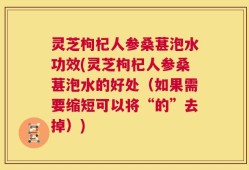 灵芝枸杞人参桑葚泡水功效(灵芝枸杞人参桑葚泡水的好处（如果需要缩短可以将“的”去掉）)