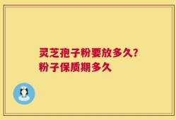 灵芝孢子粉要放多久？粉子保质期多久