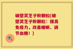 破壁灵芝子粉颗粒(破壁灵芝子粉颗粒：提高免疫力，改善睡眠、调节血糖！)
