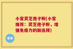 小官灵芝孢子粉(小官推荐：灵芝孢子粉，增强免疫力的新选择)