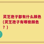 灵芝孢子都有什么颜色(灵芝孢子有哪些颜色？)