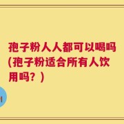 孢子粉人人都可以喝吗(孢子粉适合所有人饮用吗？)