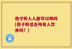 孢子粉人人都可以喝吗(孢子粉适合所有人饮用吗？)